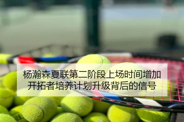 杨瀚森夏联第二阶段上场时间增加 开拓者培养计划升级背后的信号