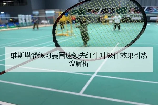 维斯塔潘练习赛圈速领先红牛升级件效果引热议解析