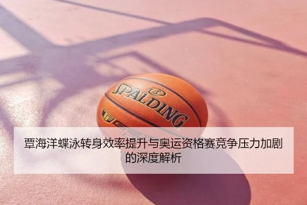 覃海洋蝶泳转身效率提升与奥运资格赛竞争压力加剧的深度解析