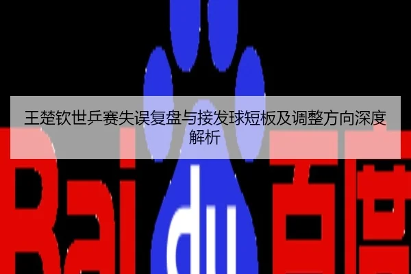 王楚钦世乒赛失误复盘与接发球短板及调整方向深度解析
