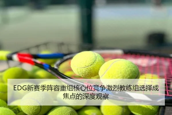 EDG新赛季阵容重组核心位竞争激烈教练组选择成焦点的深度观察