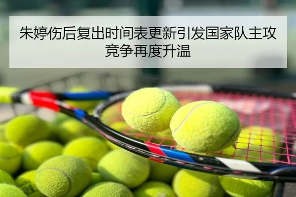 朱婷伤后复出时间表更新引发国家队主攻竞争再度升温