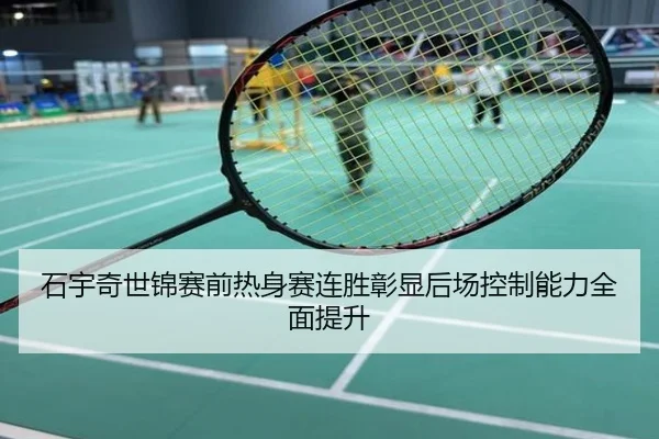 石宇奇世锦赛前热身赛连胜彰显后场控制能力全面提升