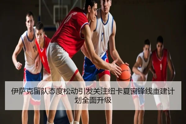 伊萨克留队态度松动引发关注纽卡夏窗锋线重建计划全面升级