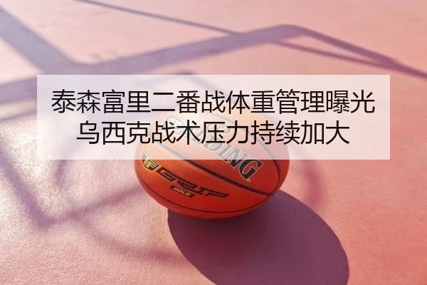 泰森富里二番战体重管理曝光 乌西克战术压力持续加大
